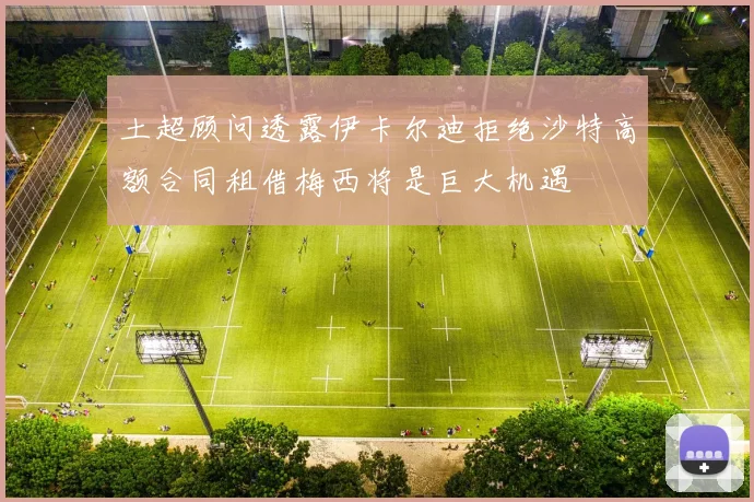 土超顾问透露伊卡尔迪拒绝沙特高额合同租借梅西将是巨大机遇