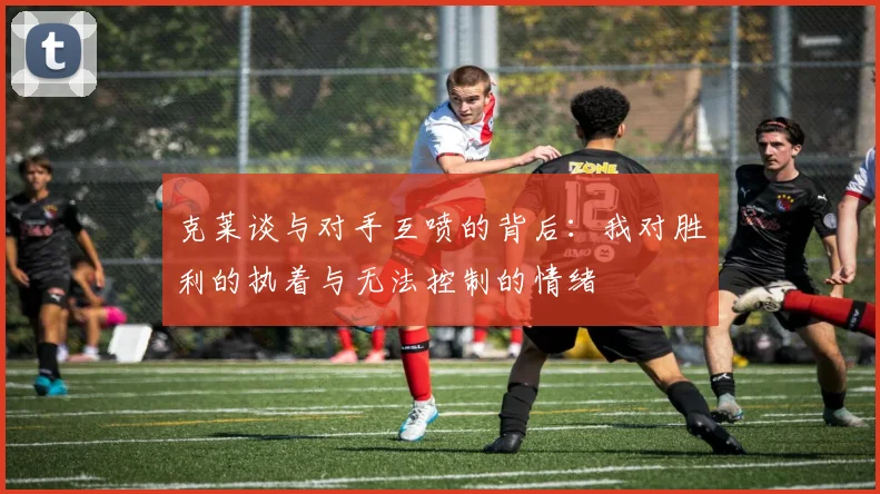 克莱谈与对手互喷的背后：我对胜利的执着与无法控制的情绪