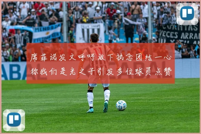 席菲诺发文呼吁放下执念团结一心称我们是光之子引发多位球员点赞