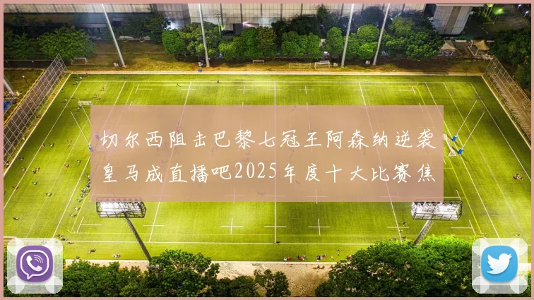 切尔西阻击巴黎七冠王阿森纳逆袭皇马成直播吧2025年度十大比赛焦点
