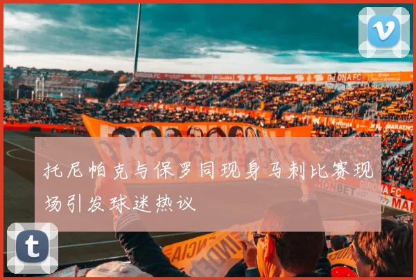 托尼帕克与保罗同现身马刺比赛现场引发球迷热议