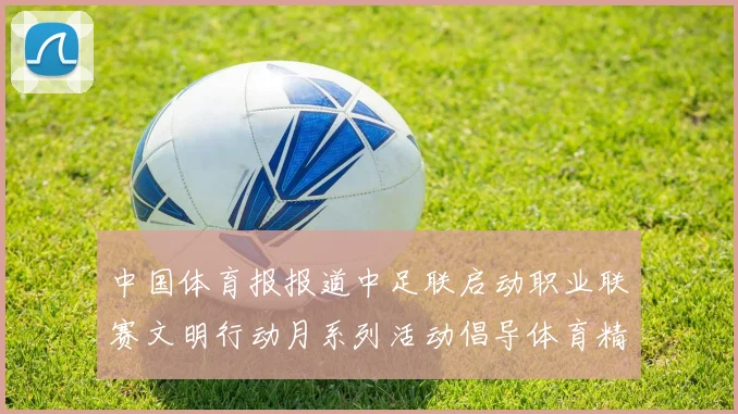 中国体育报报道中足联启动职业联赛文明行动月系列活动倡导体育精神与文明风尚