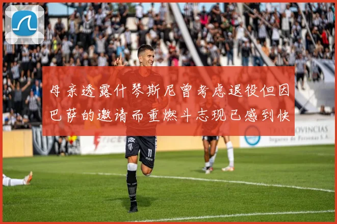 母亲透露什琴斯尼曾考虑退役但因巴萨的邀请而重燃斗志现已感到快乐