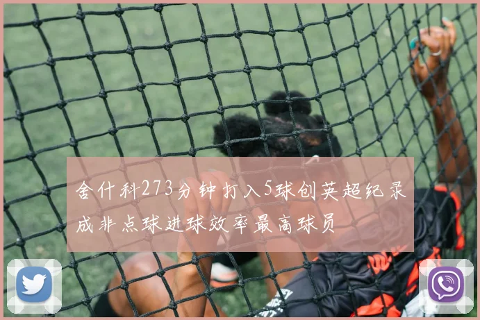 舍什科273分钟打入5球创英超纪录成非点球进球效率最高球员
