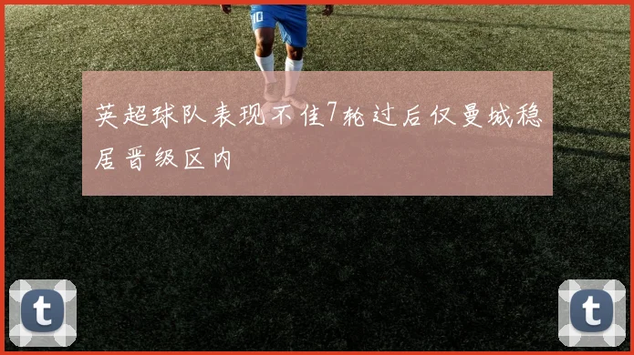 英超球队表现不佳7轮过后仅曼城稳居晋级区内