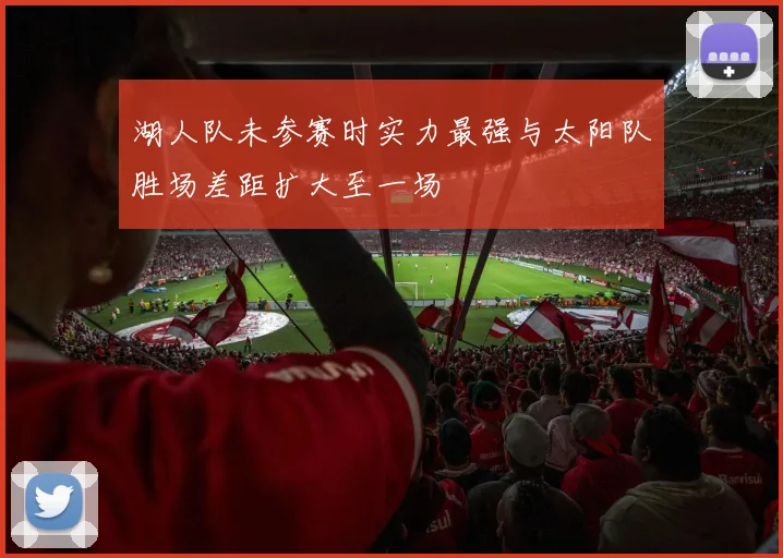 湖人队未参赛时实力最强与太阳队胜场差距扩大至一场