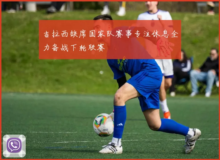 吉拉西缺席国家队赛事专注休息全力备战下轮联赛