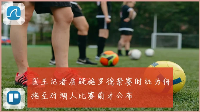 国王记者质疑施罗德禁赛时机为何拖至对湖人比赛前才公布