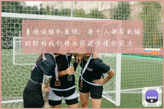基德谈球队表现：每个人都有犯错的时刻我们将共同进步提升实力