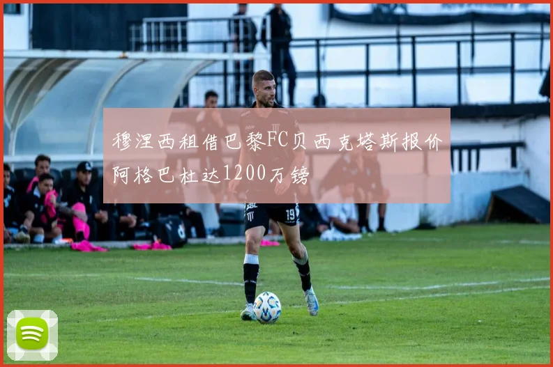 穆涅西租借巴黎FC贝西克塔斯报价阿格巴杜达1200万镑