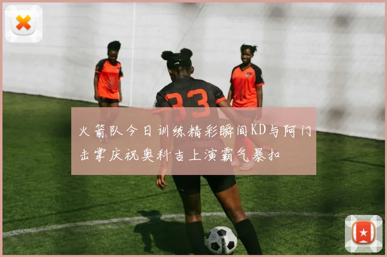 火箭队今日训练精彩瞬间KD与阿门击掌庆祝奥科吉上演霸气暴扣
