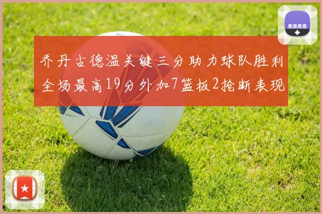 乔丹古德温关键三分助力球队胜利全场最高19分外加7篮板2抢断表现出色