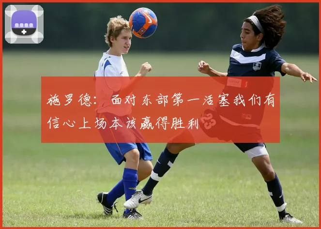施罗德：面对东部第一活塞我们有信心上场本该赢得胜利