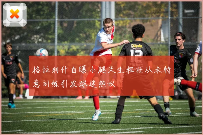 格拉利什自曝小腿天生粗壮从未特意训练引发球迷热议