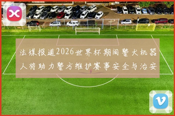 法媒报道2026世界杯期间警犬机器人将助力警方维护赛事安全与治安