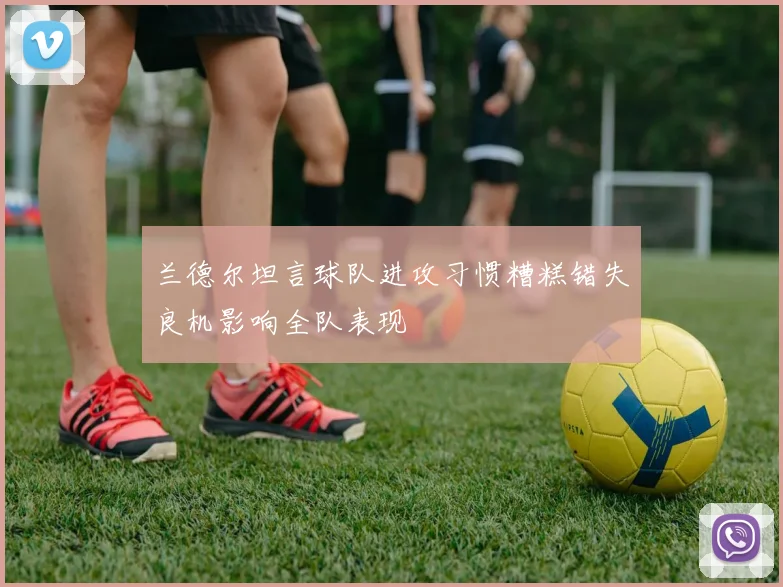 兰德尔坦言球队进攻习惯糟糕错失良机影响全队表现