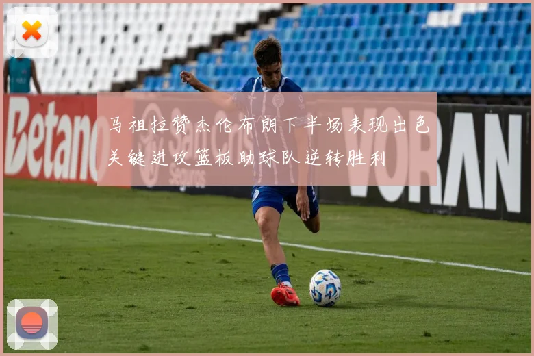 马祖拉赞杰伦布朗下半场表现出色关键进攻篮板助球队逆转胜利