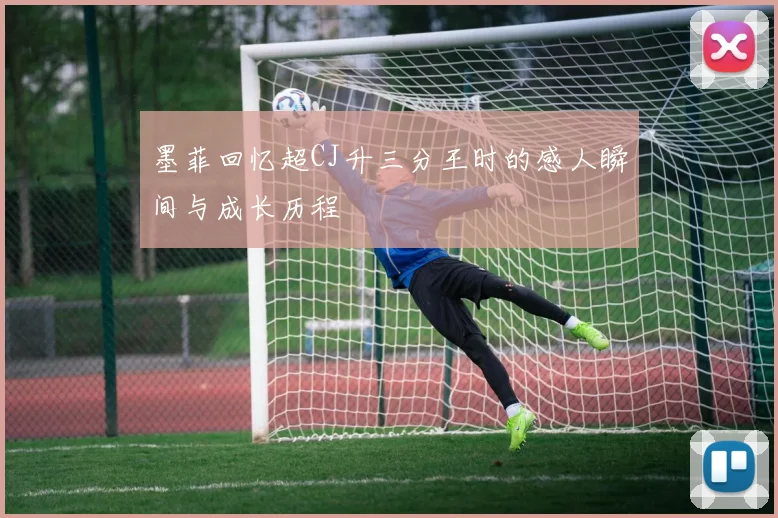 墨菲回忆超CJ升三分王时的感人瞬间与成长历程