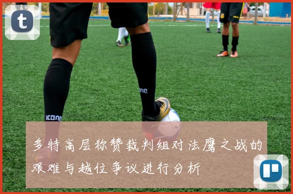 多特高层称赞裁判组对法鹰之战的艰难与越位争议进行分析