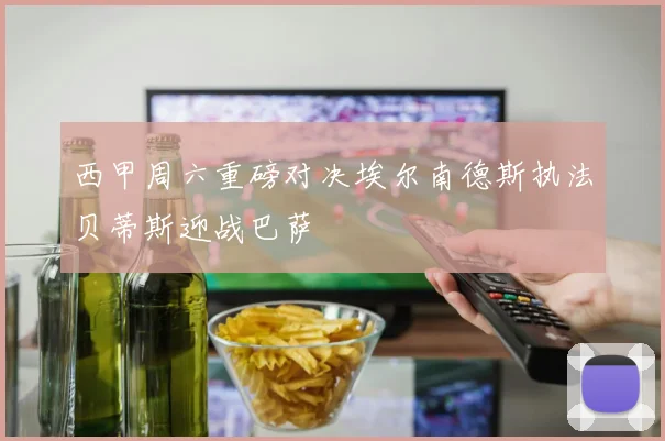 西甲周六重磅对决埃尔南德斯执法贝蒂斯迎战巴萨