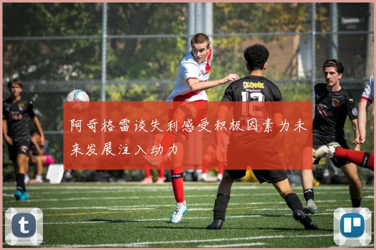 阿奇格雷谈失利感受积极因素为未来发展注入动力