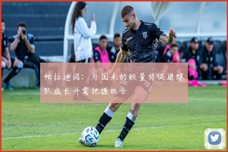 帕拉迪诺：与国米的较量将促进球队成长并需把握机会