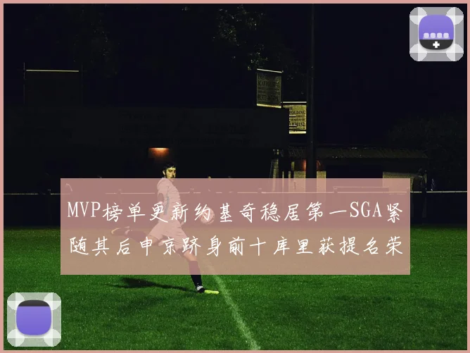 MVP榜单更新约基奇稳居第一SGA紧随其后申京跻身前十库里获提名荣耀