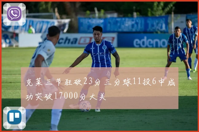 克莱三节狂砍23分三分球11投6中成功突破17000分大关