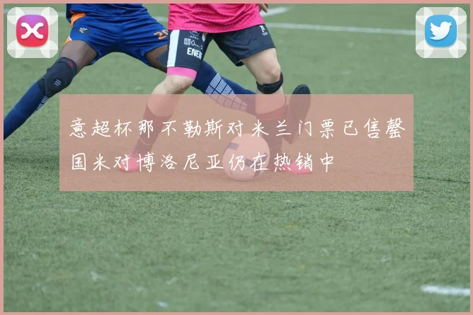 意超杯那不勒斯对米兰门票已售罄国米对博洛尼亚仍在热销中