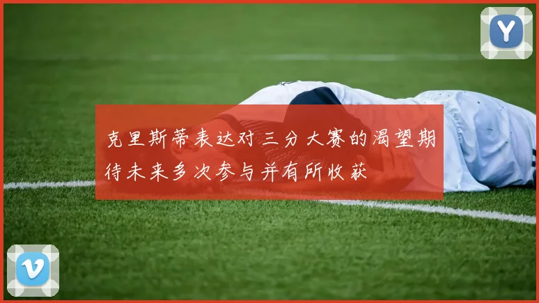克里斯蒂表达对三分大赛的渴望期待未来多次参与并有所收获