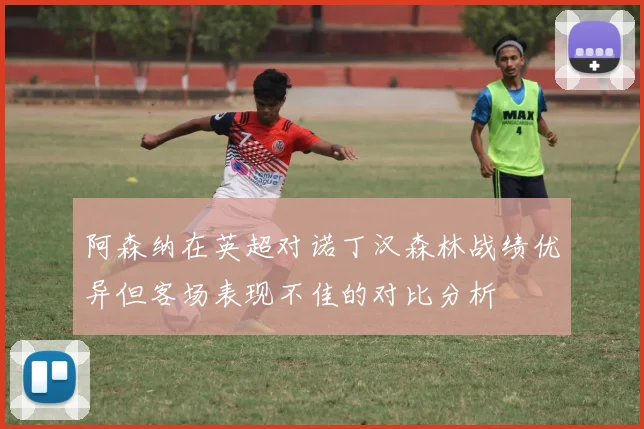 阿森纳在英超对诺丁汉森林战绩优异但客场表现不佳的对比分析