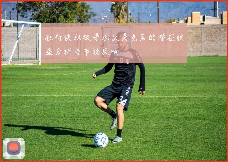 独行侠积极寻求交易克莱的潜在收益分析与市场反响