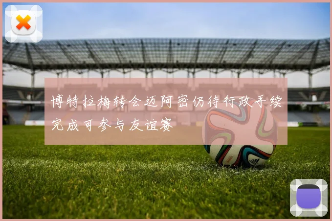 博特拉梅转会迈阿密仍待行政手续完成可参与友谊赛