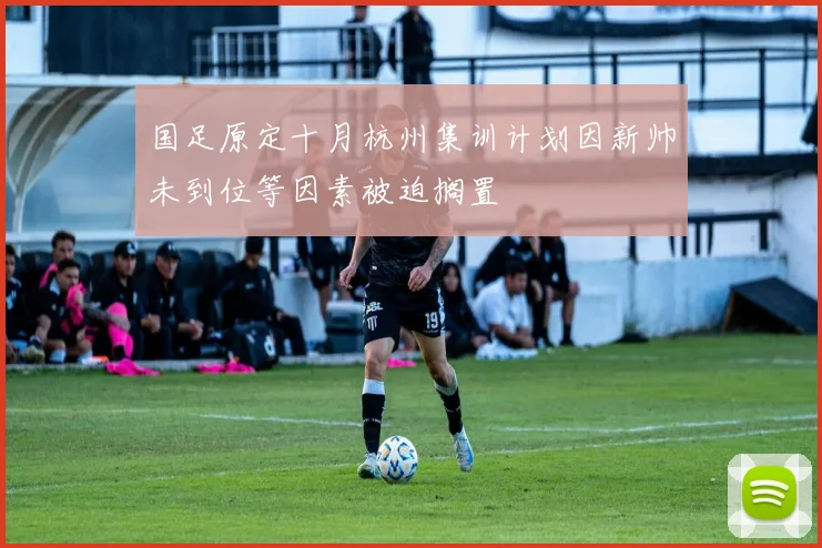 国足原定十月杭州集训计划因新帅未到位等因素被迫搁置