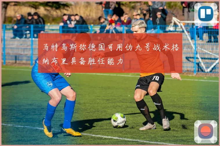 马特乌斯称德国可用伪九号战术格纳布里具备胜任能力