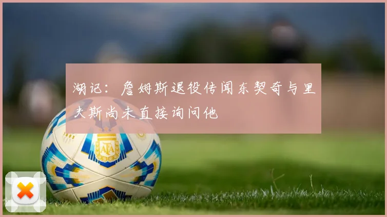 湖记：詹姆斯退役传闻东契奇与里夫斯尚未直接询问他