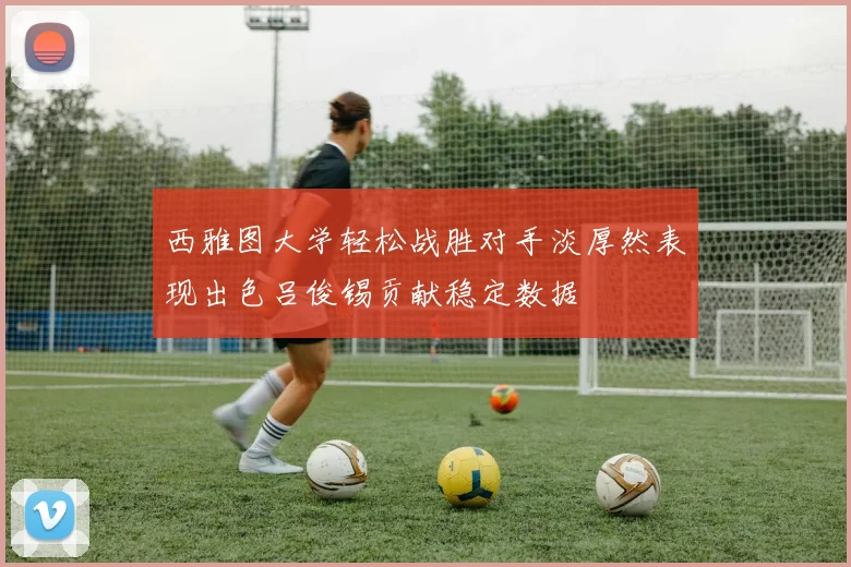 西雅图大学轻松战胜对手淡厚然表现出色吕俊锡贡献稳定数据