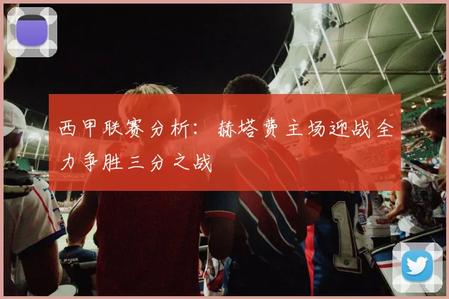 西甲联赛分析：赫塔费主场迎战全力争胜三分之战