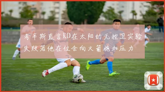 考辛斯直言KD在太阳的无控卫实验失败若他在位会向火箭施加压力