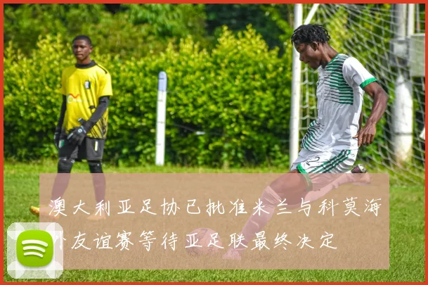 澳大利亚足协已批准米兰与科莫海外友谊赛等待亚足联最终决定