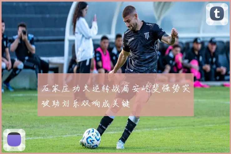 石家庄功夫逆转战局安屹斐强势突破助刘乐双响成关键