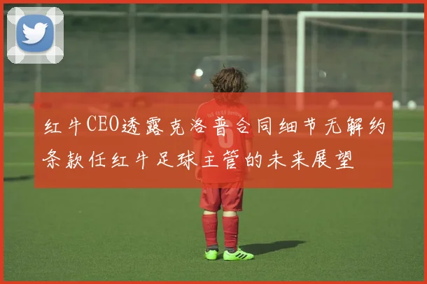 红牛CEO透露克洛普合同细节无解约条款任红牛足球主管的未来展望