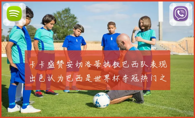 卡卡盛赞安切洛蒂执教巴西队表现出色认为巴西是世界杯夺冠热门之选
