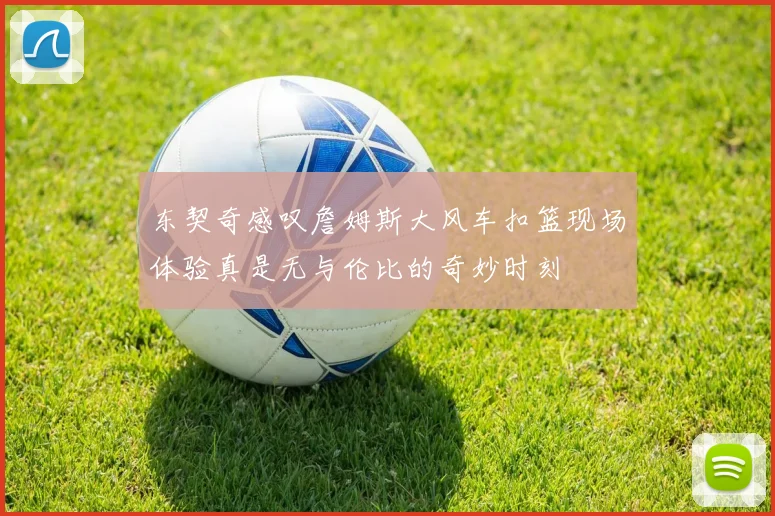 东契奇感叹詹姆斯大风车扣篮现场体验真是无与伦比的奇妙时刻