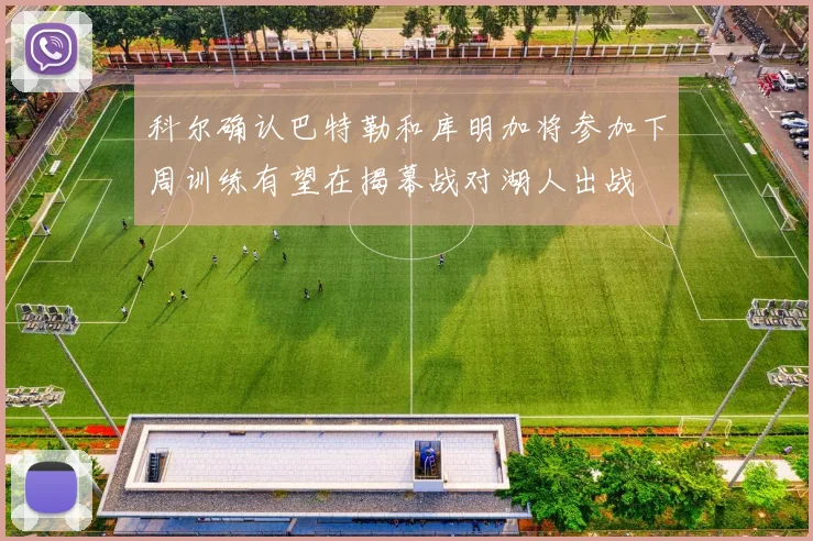 科尔确认巴特勒和库明加将参加下周训练有望在揭幕战对湖人出战