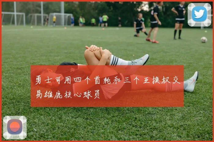 勇士可用四个首轮和三个互换权交易雄鹿核心球员