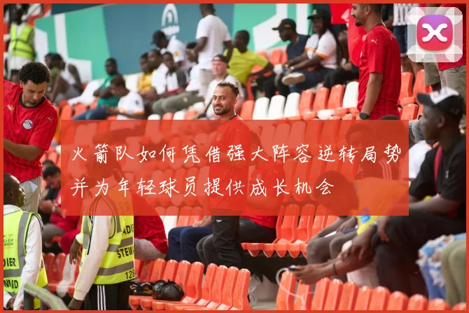 火箭队如何凭借强大阵容逆转局势并为年轻球员提供成长机会