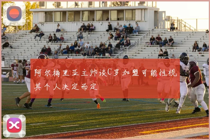 阿尔梅里亚主帅谈C罗加盟可能性视其个人决定而定