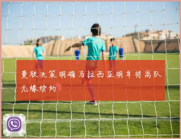 曼联决策明确马拉西亚明年将离队无缘续约