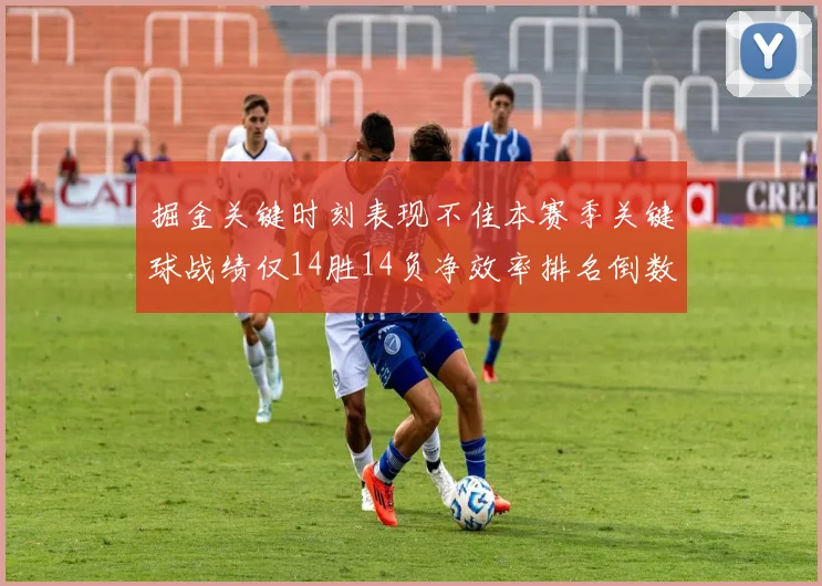 掘金关键时刻表现不佳本赛季关键球战绩仅14胜14负净效率排名倒数第六